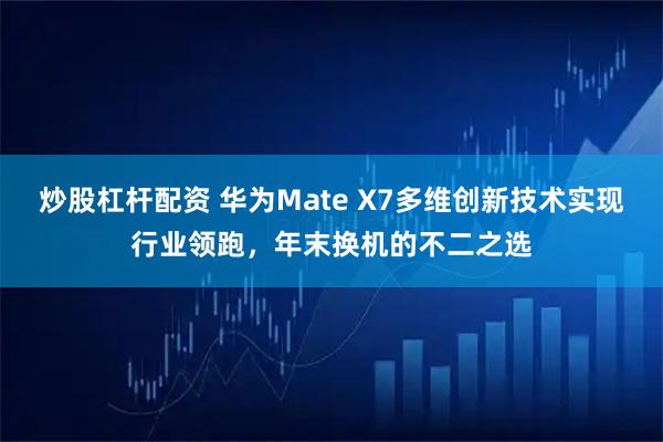 炒股杠杆配资 华为Mate X7多维创新技术实现行业领跑，年末换机的不二之选