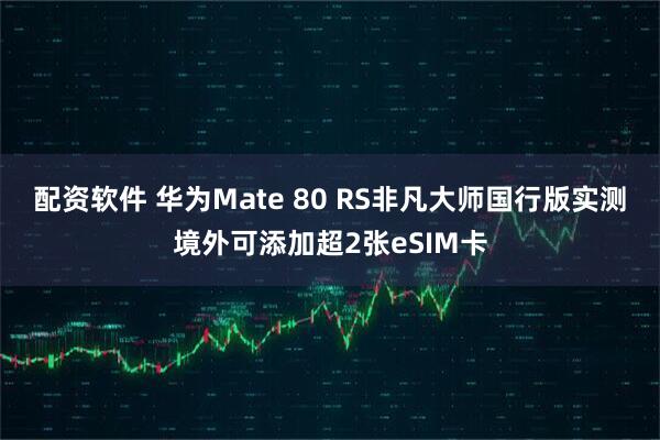 配资软件 华为Mate 80 RS非凡大师国行版实测境外可添加超2张eSIM卡