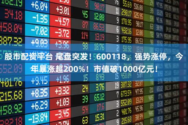 股市配资平台 尾盘突发！600118，强势涨停，今年暴涨超200%！市值破1000亿元！
