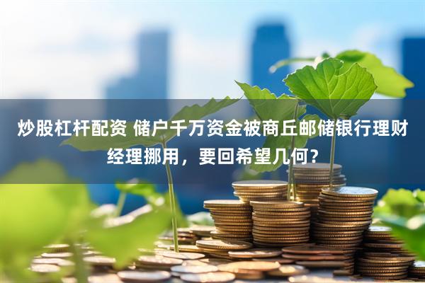 炒股杠杆配资 储户千万资金被商丘邮储银行理财经理挪用，要回希望几何？