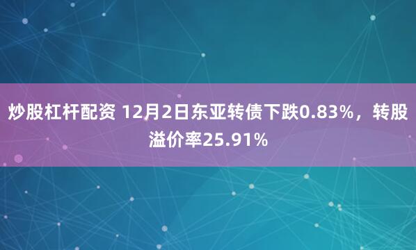 炒股杠杆配资 12月2日东亚转债下跌0.83%，转股溢价率25.91%