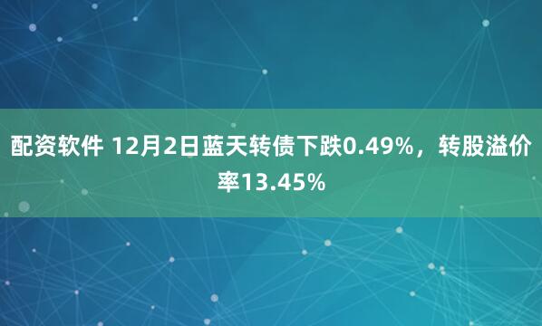 配资软件 12月2日蓝天转债下跌0.49%，转股溢价率13.45%
