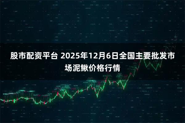 股市配资平台 2025年12月6日全国主要批发市场泥鳅价格行情