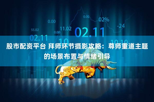 股市配资平台 拜师环节摄影攻略：尊师重道主题的场景布置与情绪引导