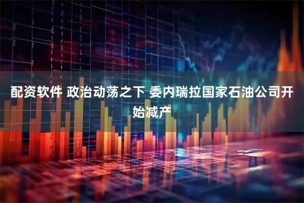 配资软件 政治动荡之下 委内瑞拉国家石油公司开始减产