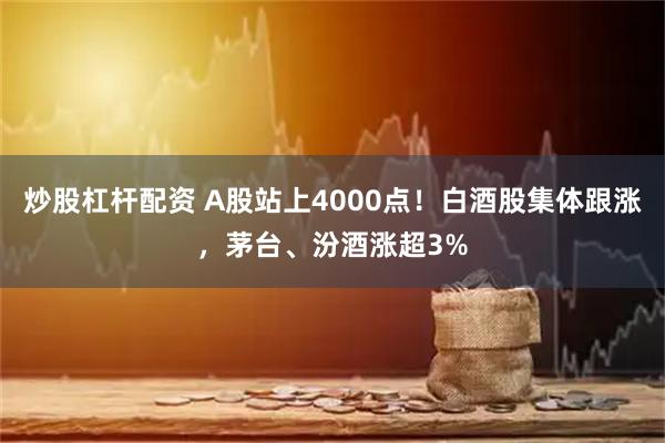炒股杠杆配资 A股站上4000点！白酒股集体跟涨，茅台、汾酒涨超3%