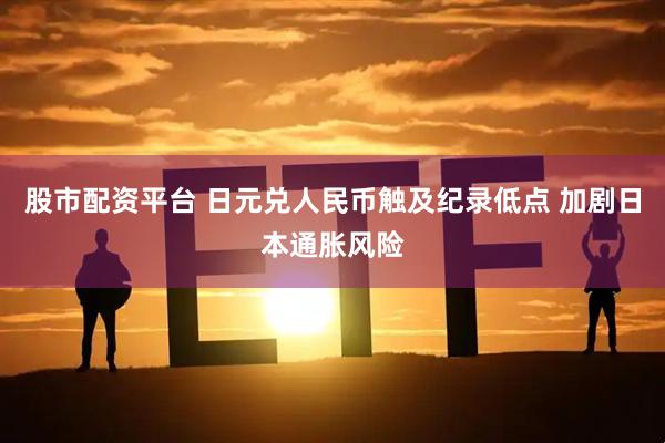 股市配资平台 日元兑人民币触及纪录低点 加剧日本通胀风险