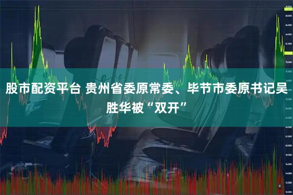 股市配资平台 贵州省委原常委、毕节市委原书记吴胜华被“双开”