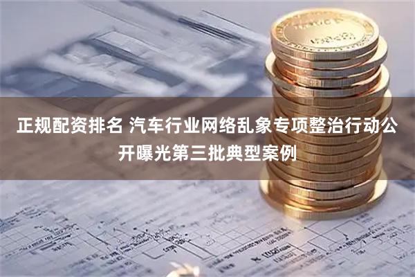 正规配资排名 汽车行业网络乱象专项整治行动公开曝光第三批典型案例