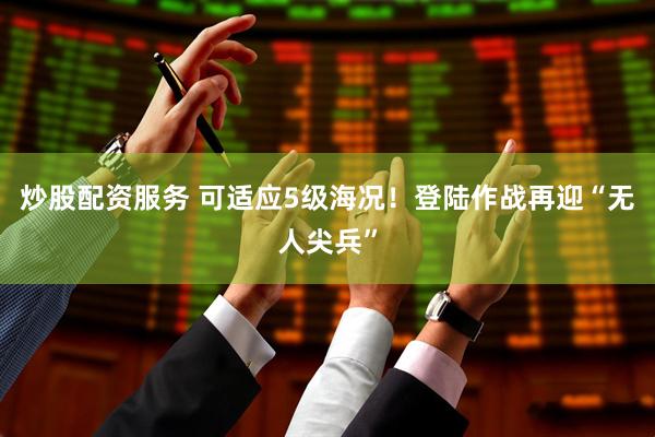 炒股配资服务 可适应5级海况!登陆作战再迎“无人尖兵”