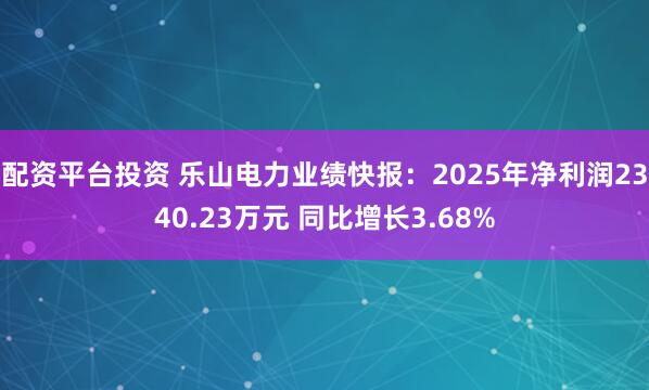 配资平台投资 乐山电力业绩快报：2025年净利润2340.23万元 同比增长3.68%