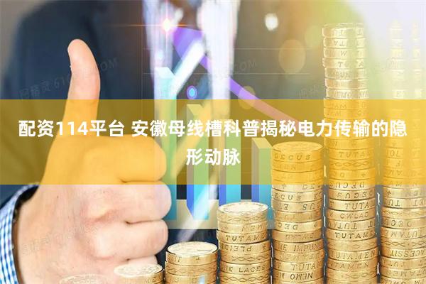 配资114平台 安徽母线槽科普揭秘电力传输的隐形动脉