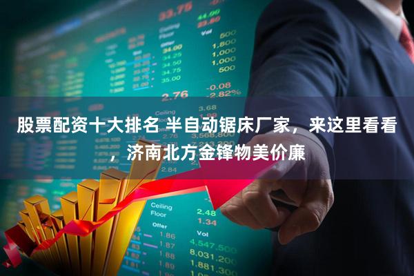 股票配资十大排名 半自动锯床厂家，来这里看看，济南北方金锋物美价廉