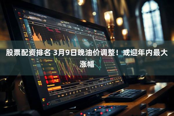 股票配资排名 3月9日晚油价调整！或迎年内最大涨幅