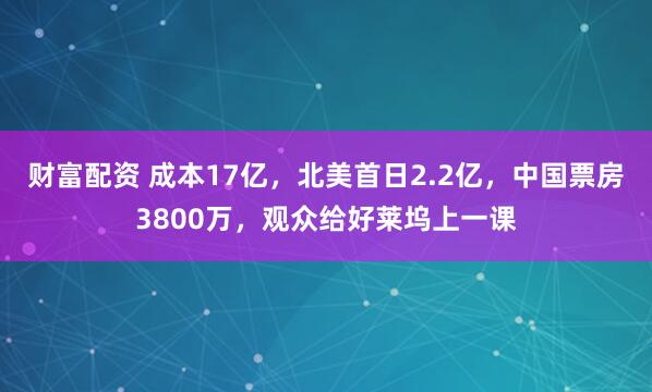 财富配资 成本17亿，北美首日2.2亿，中国票房3800万，观众给好莱坞上一课