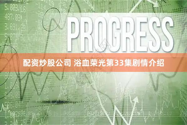 配资炒股公司 浴血荣光第33集剧情介绍