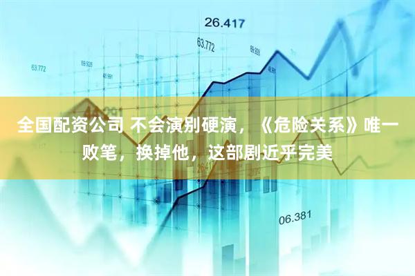 全国配资公司 不会演别硬演，《危险关系》唯一败笔，换掉他，这部剧近乎完美