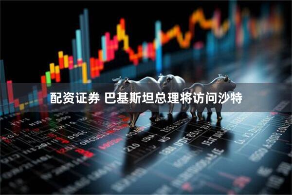 配资证券 巴基斯坦总理将访问沙特