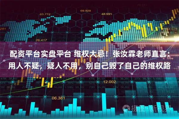 配资平台实盘平台 维权大忌！张汝霖老师直言：用人不疑，疑人不用，别自己毁了自己的维权路