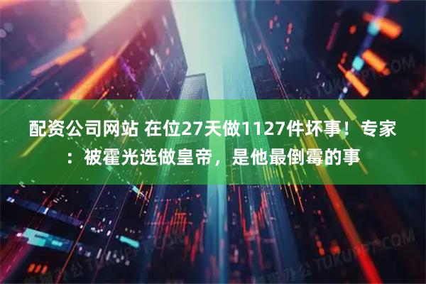 配资公司网站 在位27天做1127件坏事！专家：被霍光选做皇帝，是他最倒霉的事