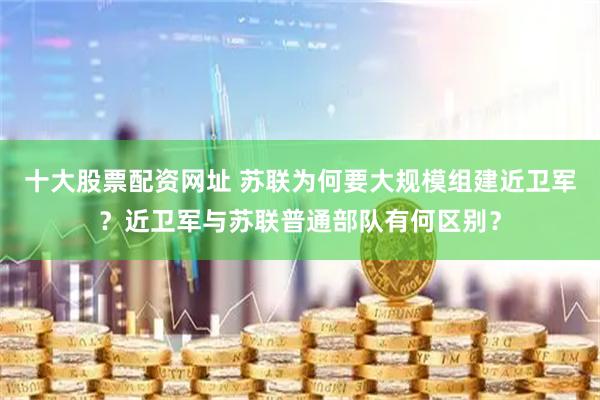 十大股票配资网址 苏联为何要大规模组建近卫军？近卫军与苏联普通部队有何区别？