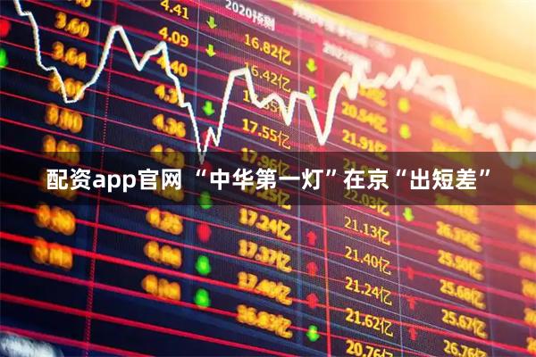 配资app官网 “中华第一灯”在京“出短差”