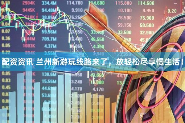 配资资讯 兰州新游玩线路来了，放轻松尽享慢生活！
