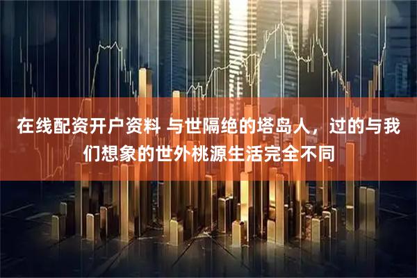 在线配资开户资料 与世隔绝的塔岛人，过的与我们想象的世外桃源生活完全不同