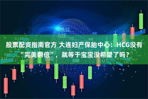 股票配资指南官方 大连妇产保胎中心：HCG没有“完美翻倍”，就等于宝宝没希望了吗？