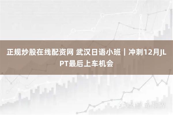 正规炒股在线配资网 武汉日语小班｜冲刺12月JLPT最后上车机会