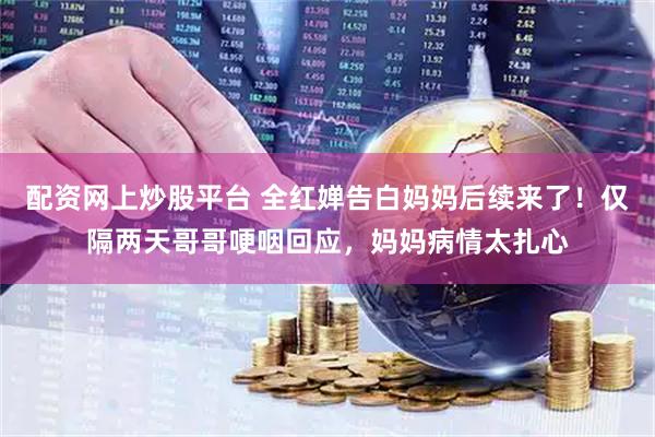 配资网上炒股平台 全红婵告白妈妈后续来了！仅隔两天哥哥哽咽回应，妈妈病情太扎心