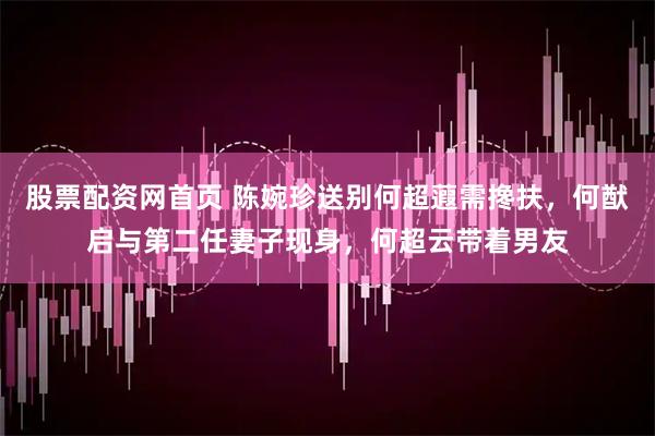 股票配资网首页 陈婉珍送别何超蕸需搀扶，何猷启与第二任妻子现身，何超云带着男友