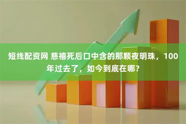 短线配资网 慈禧死后口中含的那颗夜明珠，100年过去了，如今到底在哪？