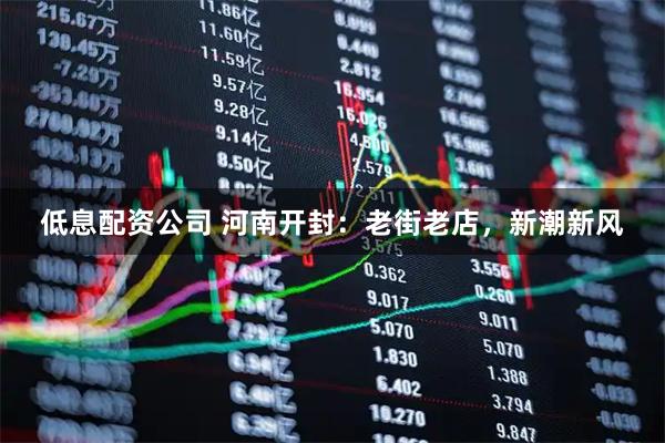 低息配资公司 河南开封：老街老店，新潮新风