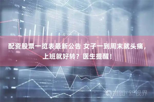 配资股票一览表最新公告 女子一到周末就头痛，上班就好转？医生提醒！