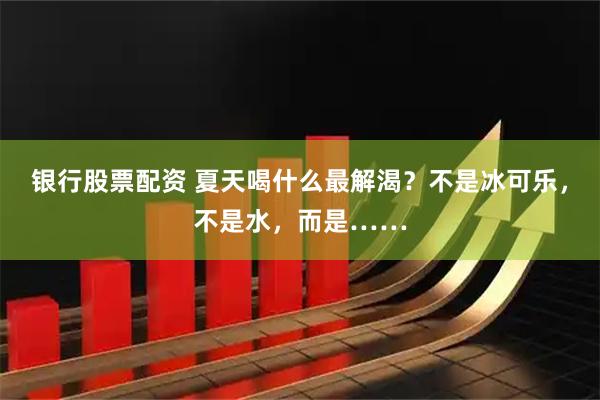 银行股票配资 夏天喝什么最解渴？不是冰可乐，不是水，而是……