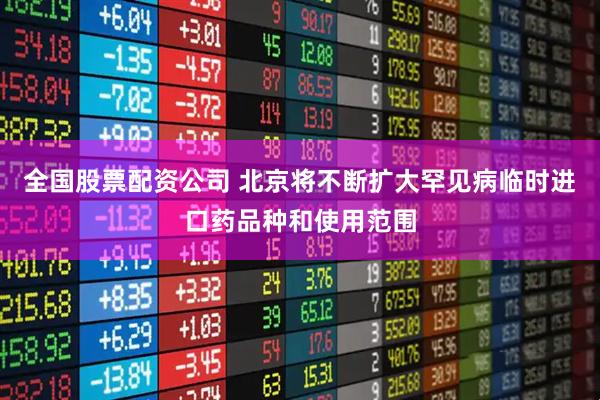 全国股票配资公司 北京将不断扩大罕见病临时进口药品种和使用范围