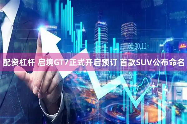 配资杠杆 启境GT7正式开启预订 首款SUV公布命名