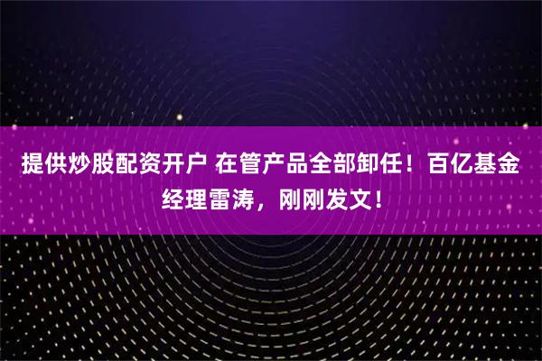 提供炒股配资开户 在管产品全部卸任！百亿基金经理雷涛，刚刚发文！