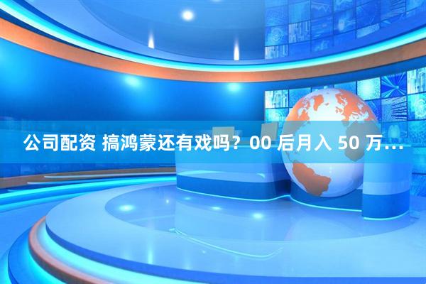 公司配资 搞鸿蒙还有戏吗？00 后月入 50 万…