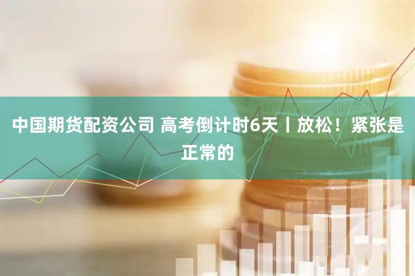 中国期货配资公司 高考倒计时6天丨放松！紧张是正常的