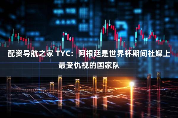 配资导航之家 TYC：阿根廷是世界杯期间社媒上最受仇视的国家队