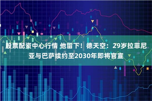 股票配资中心行情 他留下！德天空：29岁拉菲尼亚与巴萨续约至2030年即将官宣