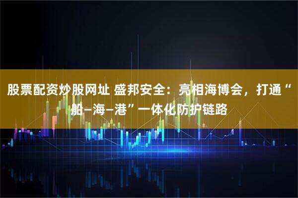 股票配资炒股网址 盛邦安全：亮相海博会，打通“船—海—港”一体化防护链路
