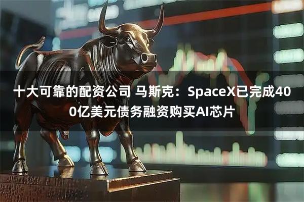十大可靠的配资公司 马斯克：SpaceX已完成400亿美元债务融资购买AI芯片
